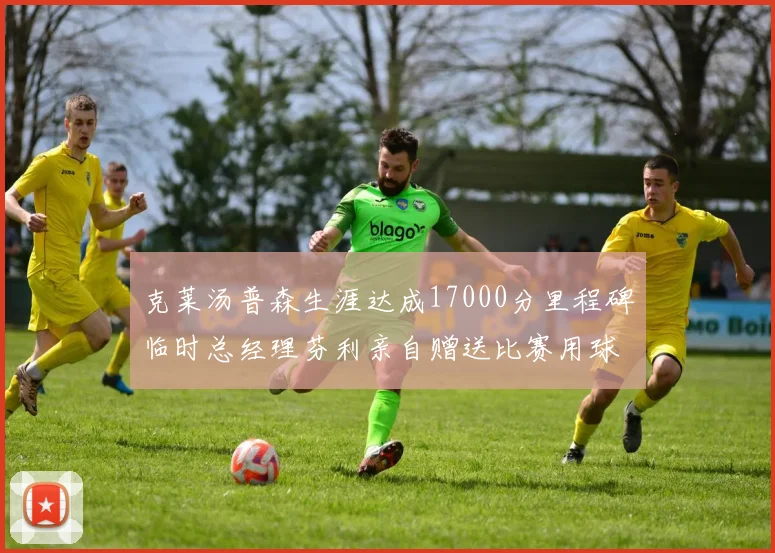 克莱汤普森生涯达成17000分里程碑临时总经理芬利亲自赠送比赛用球