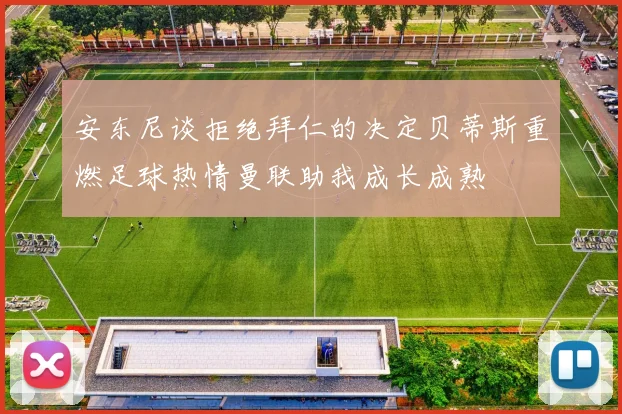 安东尼谈拒绝拜仁的决定贝蒂斯重燃足球热情曼联助我成长成熟