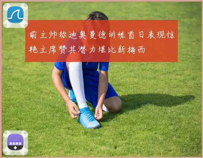 前主帅称迪奥曼德训练首日表现惊艳主席赞其潜力堪比新梅西