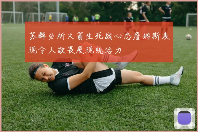 苏群分析火箭生死战心态詹姆斯表现令人敬畏展现统治力