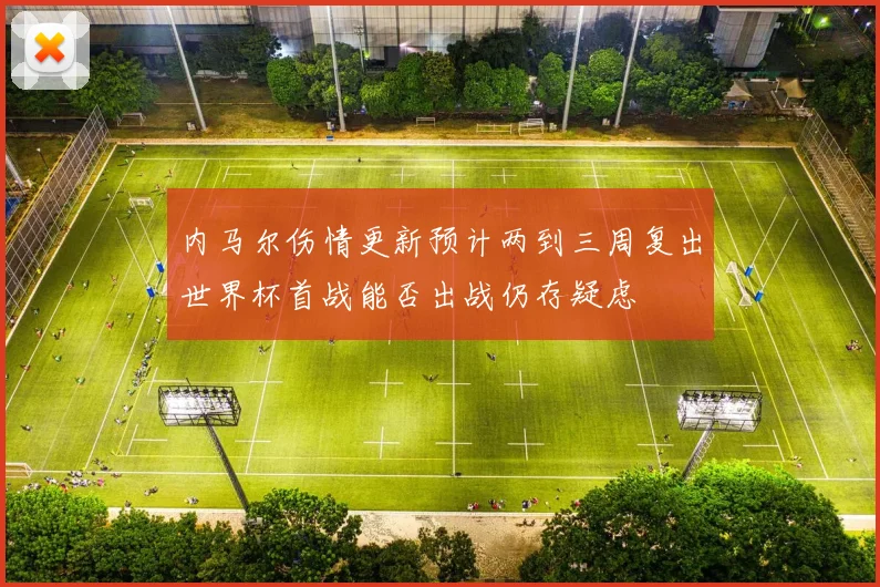 内马尔伤情更新预计两到三周复出世界杯首战能否出战仍存疑虑