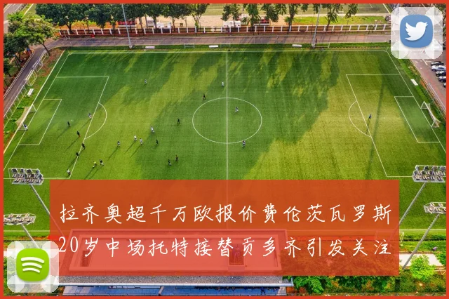 拉齐奥超千万欧报价费伦茨瓦罗斯20岁中场托特接替贡多齐引发关注