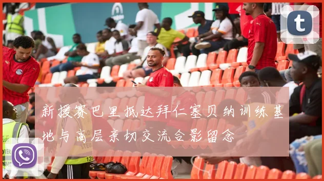 新援赛巴里抵达拜仁塞贝纳训练基地与高层亲切交流合影留念