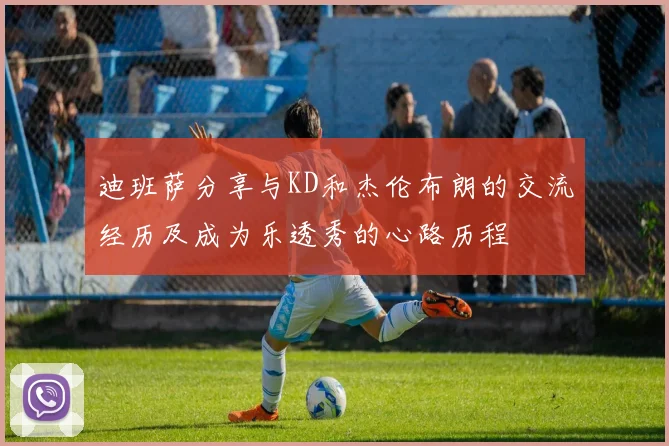 迪班萨分享与KD和杰伦布朗的交流经历及成为乐透秀的心路历程