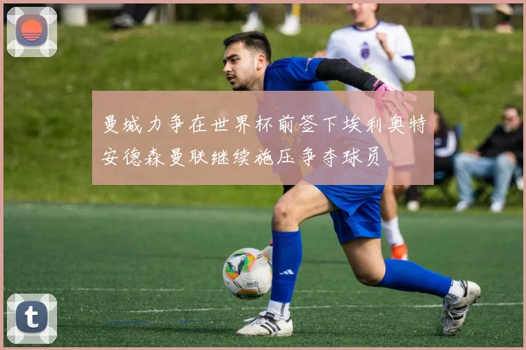 曼城力争在世界杯前签下埃利奥特安德森曼联继续施压争夺球员