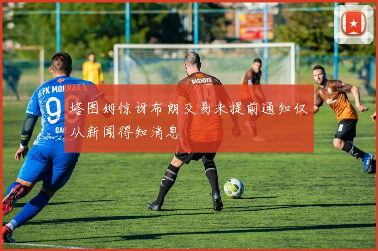塔图姆惊讶布朗交易未提前通知仅从新闻得知消息