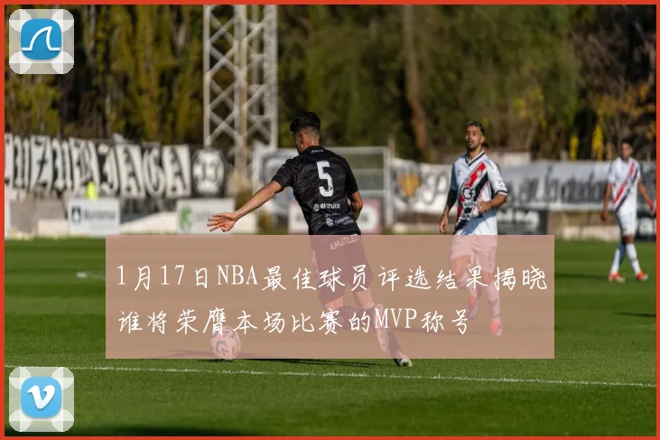 1月17日NBA最佳球员评选结果揭晓谁将荣膺本场比赛的MVP称号