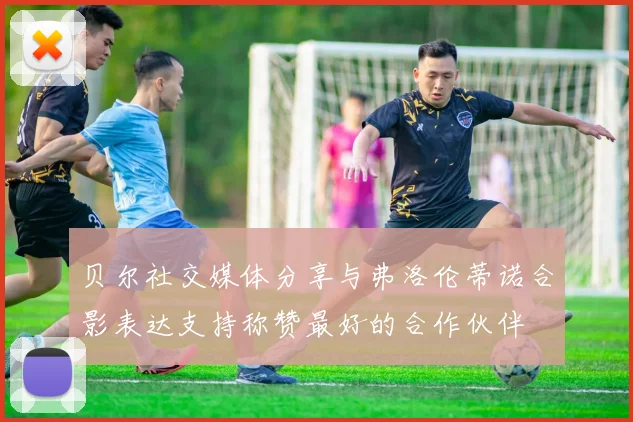 贝尔社交媒体分享与弗洛伦蒂诺合影表达支持称赞最好的合作伙伴