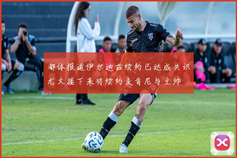 都体报道伊尔迪兹续约已达成共识尤文接下来将续约麦肯尼与主帅