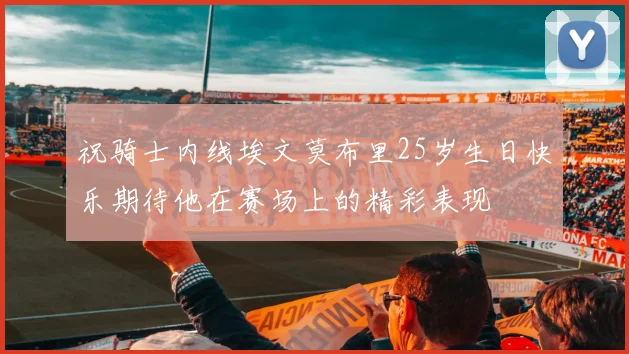 祝骑士内线埃文莫布里25岁生日快乐期待他在赛场上的精彩表现