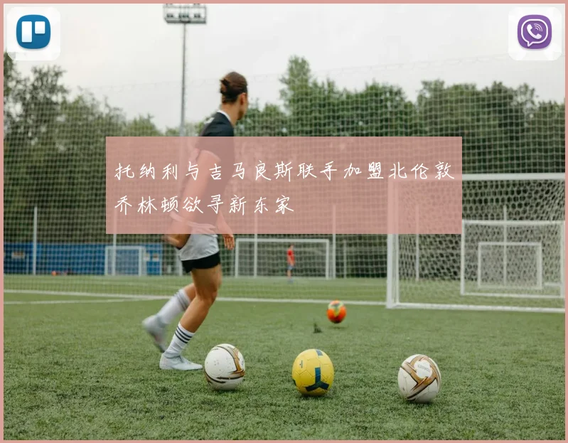 托纳利与吉马良斯联手加盟北伦敦乔林顿欲寻新东家