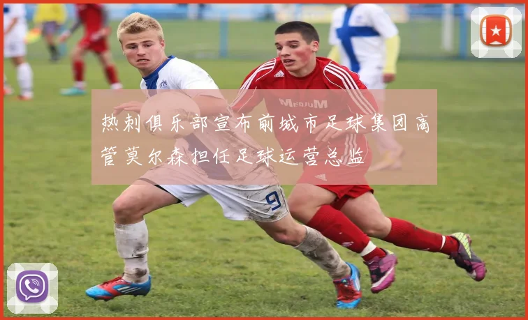 热刺俱乐部宣布前城市足球集团高管莫尔森担任足球运营总监