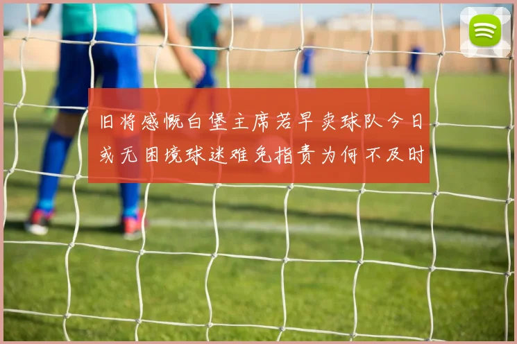 旧将感慨白堡主席若早卖球队今日或无困境球迷难免指责为何不及时出售