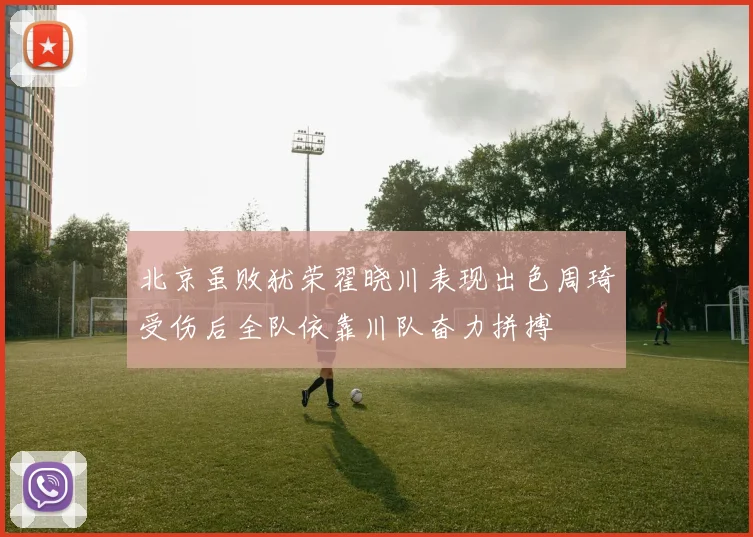 北京虽败犹荣翟晓川表现出色周琦受伤后全队依靠川队奋力拼搏