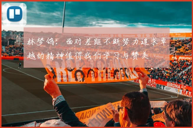 林梦鸽：面对差距不断努力追求卓越的精神值得我们学习与赞美