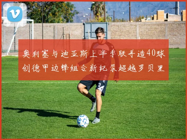 奥利塞与迪亚斯上半季联手造40球创德甲边锋组合新纪录超越罗贝里