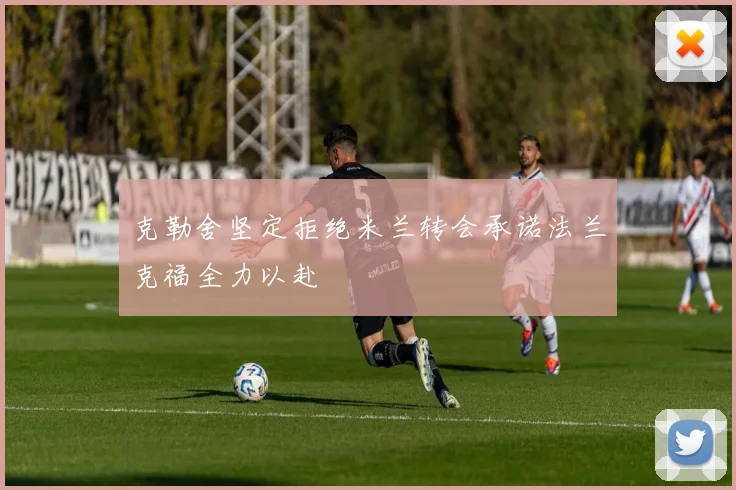克勒舍坚定拒绝米兰转会承诺法兰克福全力以赴