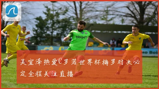 吴宜泽热爱C罗若世界杯梅罗对决必定全程关注直播