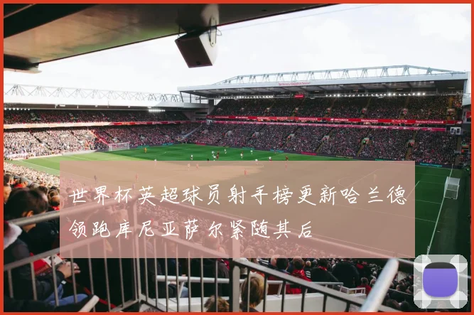 世界杯英超球员射手榜更新哈兰德领跑库尼亚萨尔紧随其后