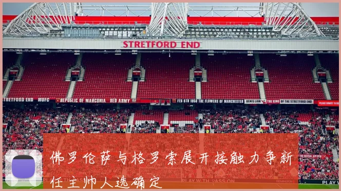 佛罗伦萨与格罗索展开接触力争新任主帅人选确定