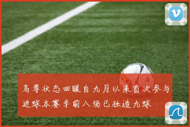 乌尊状态回暖自九月以来首次参与进球本赛季前八场已独造九球