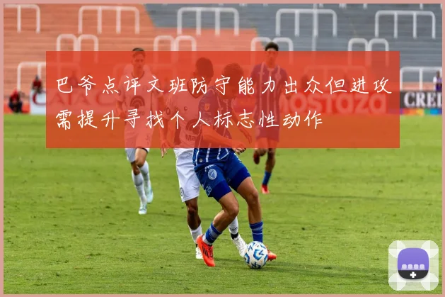 巴爷点评文班防守能力出众但进攻需提升寻找个人标志性动作