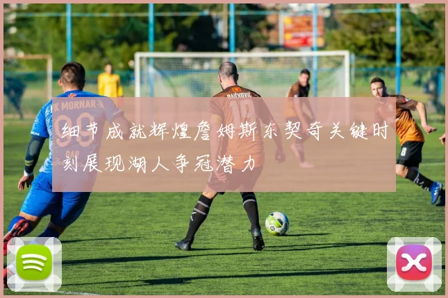 细节成就辉煌詹姆斯东契奇关键时刻展现湖人争冠潜力