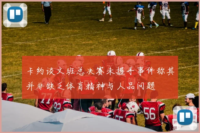 卡约谈文班总决赛未握手事件称其并非缺乏体育精神与人品问题