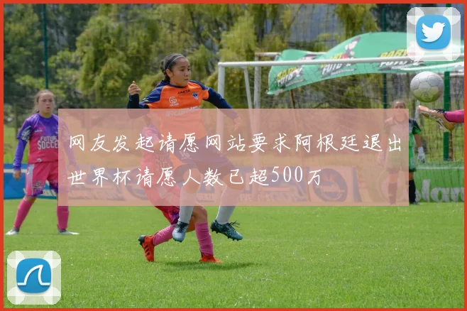 网友发起请愿网站要求阿根廷退出世界杯请愿人数已超500万