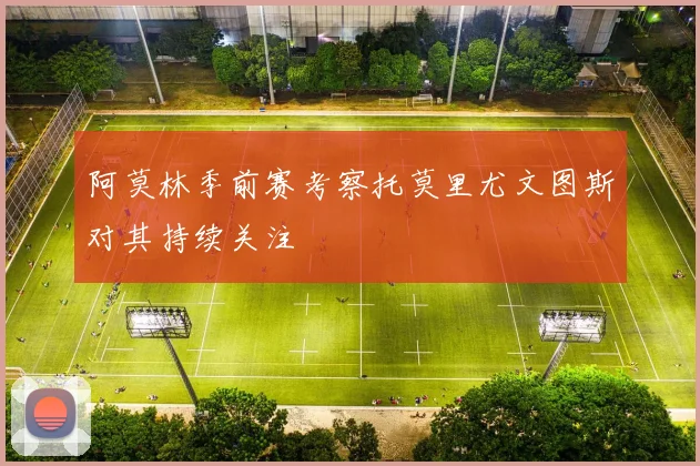 阿莫林季前赛考察托莫里尤文图斯对其持续关注