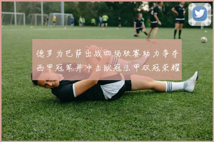 德罗为巴萨出战四场联赛助力争夺西甲冠军并冲击欧冠法甲双冠荣耀